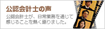 公認会計士の声 公認会計士が、日常業務を通じて感じることを熱く語りました。